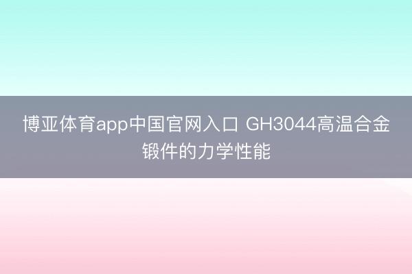 博亚体育app中国官网入口 GH3044高温合金锻件的力学性能