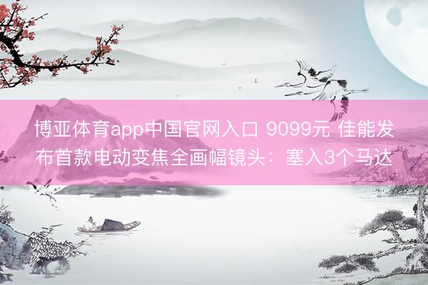 博亚体育app中国官网入口 9099元 佳能发布首款电动变焦全画幅镜头：塞入3个马达