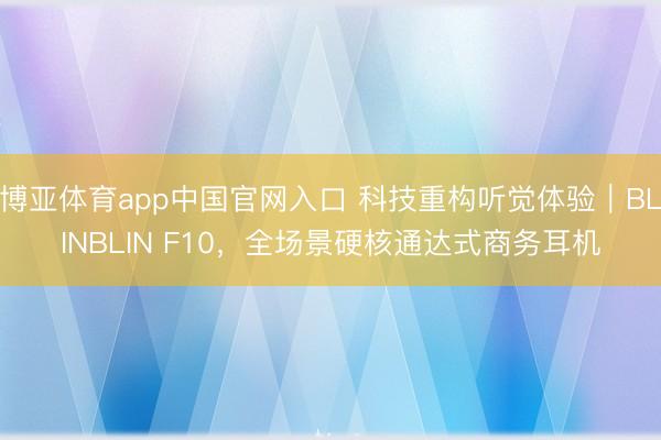 博亚体育app中国官网入口 科技重构听觉体验｜BLINBLIN F10，全场景硬核通达式商务耳机