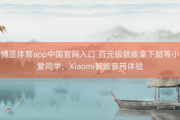 博亚体育app中国官网入口 百元级就能拿下超等小爱同学，Xiaomi智能音箱体验