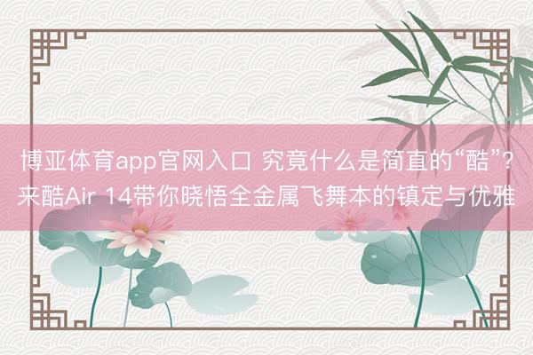 博亚体育app官网入口 究竟什么是简直的“酷”？来酷Air 14带你晓悟全金属飞舞本的镇定与优雅