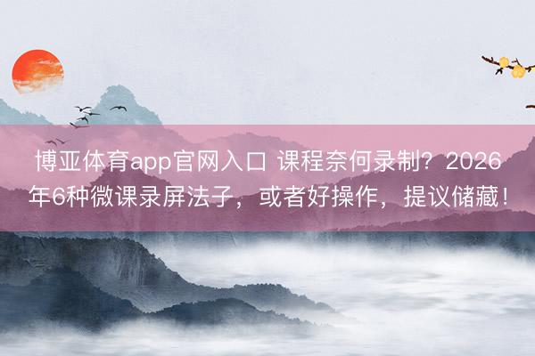 博亚体育app官网入口 课程奈何录制？2026年6种微课录屏法子，或者好操作，提议储藏！