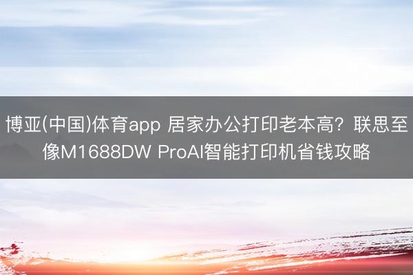 博亚(中国)体育app 居家办公打印老本高？联思至像M1688DW ProAI智能打印机省钱攻略