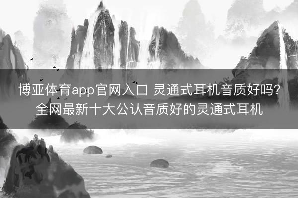 博亚体育app官网入口 灵通式耳机音质好吗？全网最新十大公认音质好的灵通式耳机