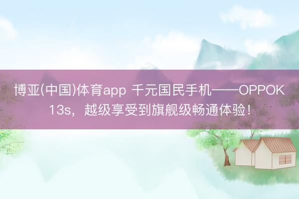 博亚(中国)体育app 千元国民手机——OPPOK13s，越级享受到旗舰级畅通体验！
