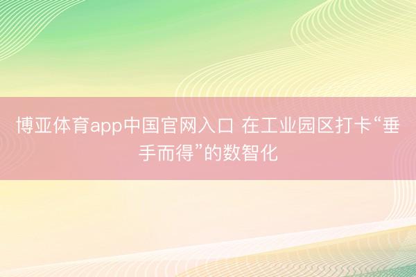 博亚体育app中国官网入口 在工业园区打卡“垂手而得”的数智化