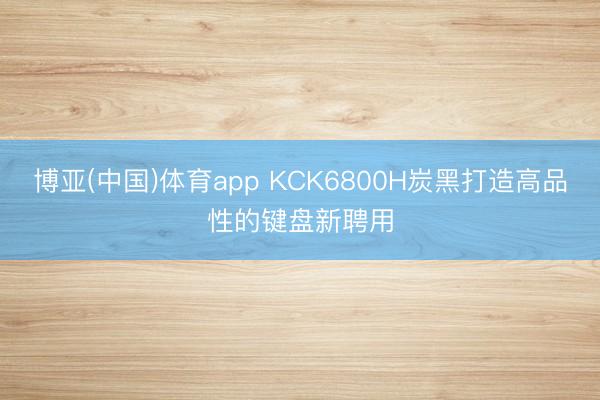 博亚(中国)体育app KCK6800H炭黑打造高品性的键盘新聘用