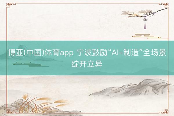 博亚(中国)体育app 宁波鼓励“AI+制造”全场景绽开立异