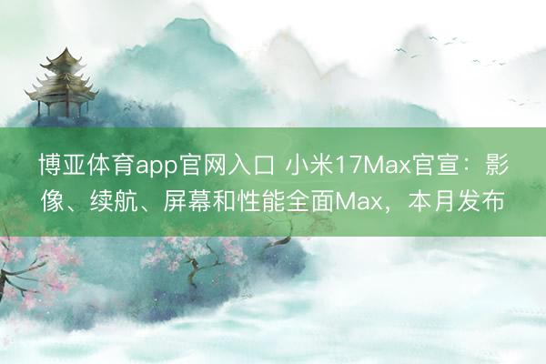 博亚体育app官网入口 小米17Max官宣：影像、续航、屏幕和性能全面Max，本月发布