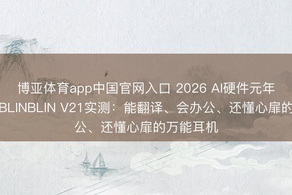 博亚体育app中国官网入口 2026 AI硬件元年真香款｜BLINBLIN V21实测：能翻译、会办公、还懂心扉的万能耳机
