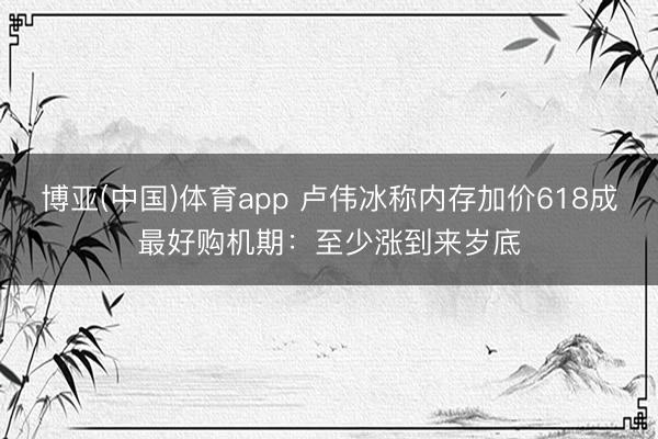 博亚(中国)体育app 卢伟冰称内存加价618成最好购机期：至少涨到来岁底