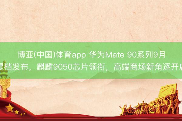 博亚(中国)体育app 华为Mate 90系列9月提档发布，麒麟9050芯片领衔，高端商场新角逐开启