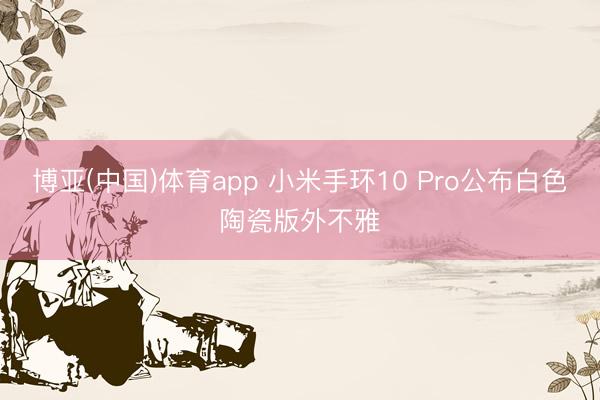 博亚(中国)体育app 小米手环10 Pro公布白色陶瓷版外不雅