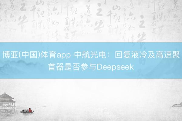 博亚(中国)体育app 中航光电：回复液冷及高速聚首器是否参与Deepseek