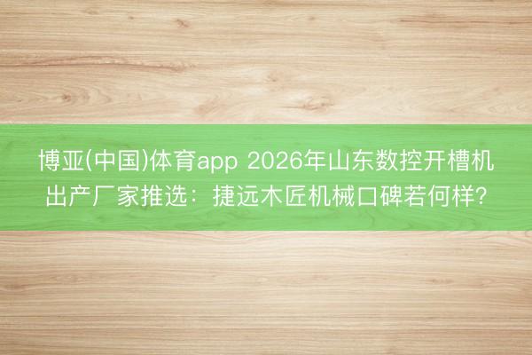 博亚(中国)体育app 2026年山东数控开槽机出产厂家推选：捷远木匠机械口碑若何样？