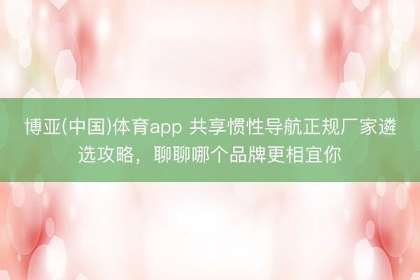 博亚(中国)体育app 共享惯性导航正规厂家遴选攻略，聊聊哪个品牌更相宜你