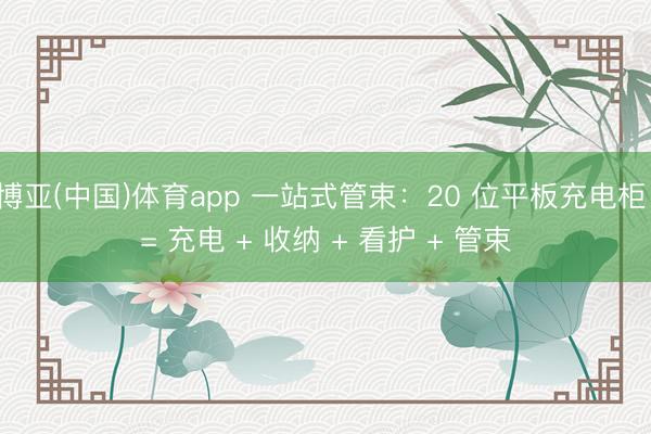 博亚(中国)体育app 一站式管束：20 位平板充电柜 = 充电 + 收纳 + 看护 + 管束