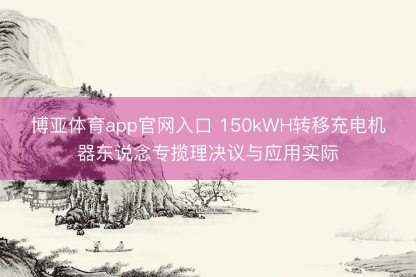 博亚体育app官网入口 150kWH转移充电机器东说念专揽理决议与应用实际