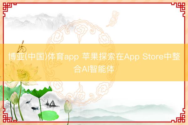 博亚(中国)体育app 苹果探索在App Store中整合AI智能体