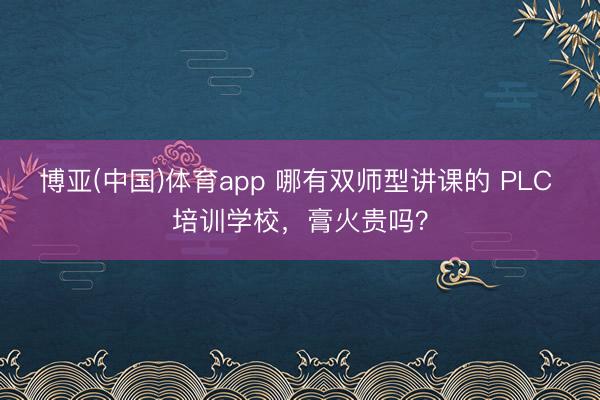 博亚(中国)体育app 哪有双师型讲课的 PLC 培训学校，膏火贵吗？