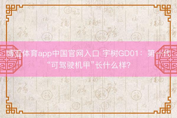 博亚体育app中国官网入口 宇树GD01：第一代“可驾驶机甲”长什么样？