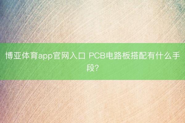 博亚体育app官网入口 PCB电路板搭配有什么手段？