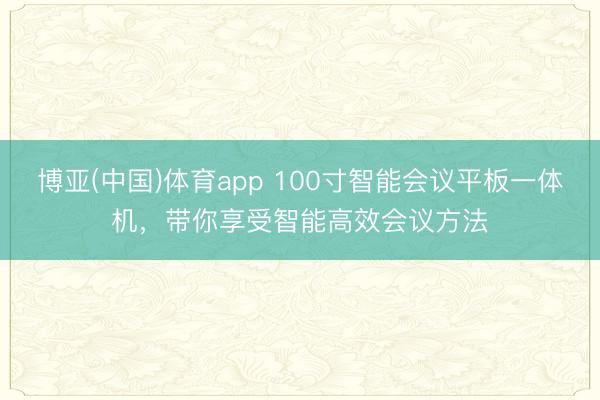 博亚(中国)体育app 100寸智能会议平板一体机，带你享受智能高效会议方法