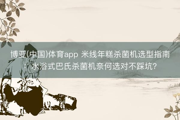 博亚(中国)体育app 米线年糕杀菌机选型指南：水浴式巴氏杀菌机奈何选对不踩坑？