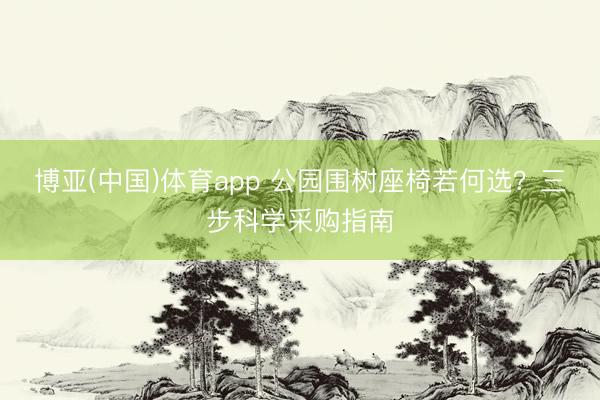博亚(中国)体育app 公园围树座椅若何选？三步科学采购指南