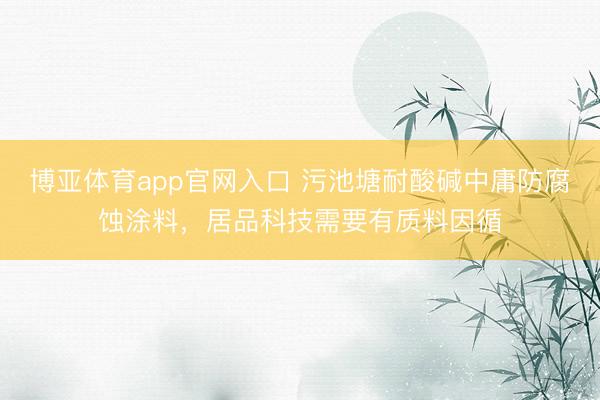 博亚体育app官网入口 污池塘耐酸碱中庸防腐蚀涂料，居品科技需要有质料因循