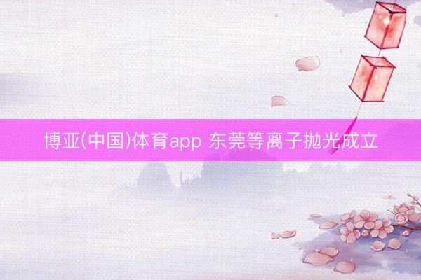 博亚(中国)体育app 东莞等离子抛光成立