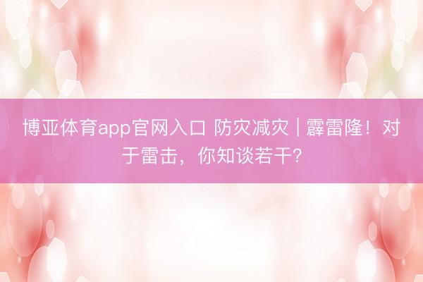 博亚体育app官网入口 防灾减灾 | 霹雷隆！对于雷击，你知谈若干？