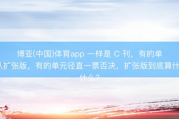 博亚(中国)体育app 一样是 C 刊，有的单元认扩张版，有的单元径直一票否决，扩张版到底算什么？