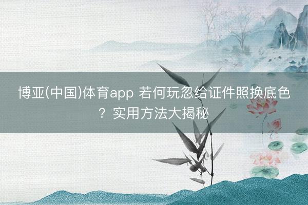 博亚(中国)体育app 若何玩忽给证件照换底色？实用方法大揭秘