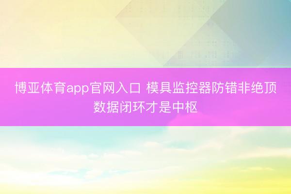 博亚体育app官网入口 模具监控器防错非绝顶数据闭环才是中枢