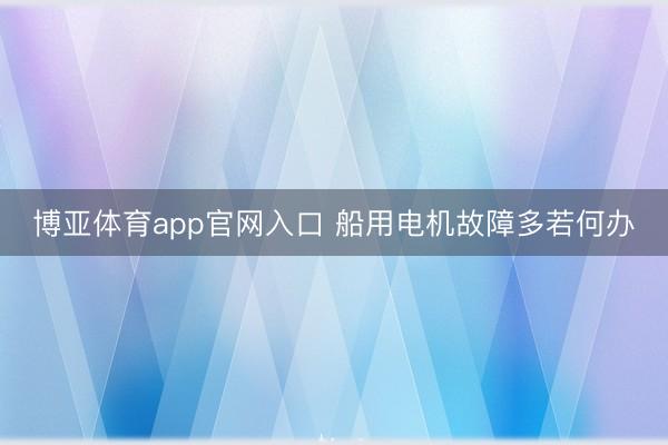 博亚体育app官网入口 船用电机故障多若何办