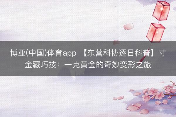 博亚(中国)体育app 【东营科协逐日科普】寸金藏巧技：一克黄金的奇妙变形之旅