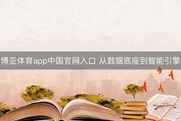 博亚体育app中国官网入口 从数据底座到智能引擎