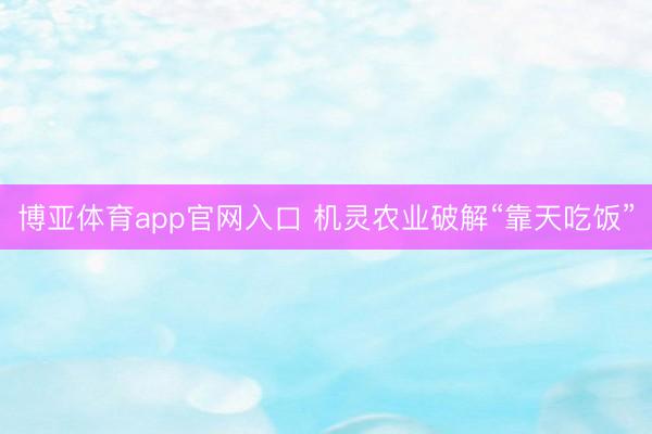 博亚体育app官网入口 机灵农业破解“靠天吃饭”