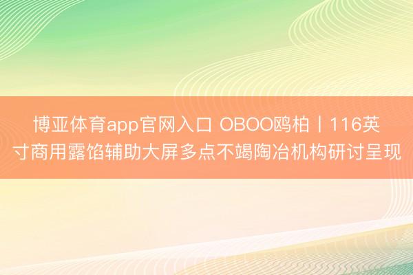博亚体育app官网入口 OBOO鸥柏丨116英寸商用露馅辅助大屏多点不竭陶冶机构研讨呈现