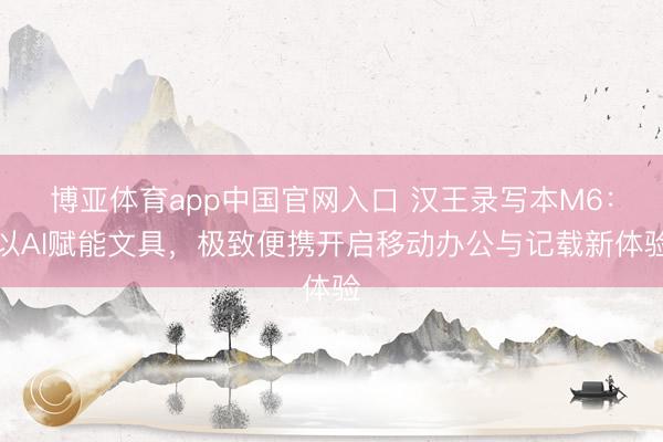 博亚体育app中国官网入口 汉王录写本M6：以AI赋能文具，极致便携开启移动办公与记载新体验