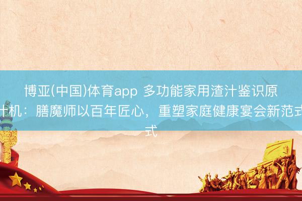 博亚(中国)体育app 多功能家用渣汁鉴识原汁机：膳魔师以百年匠心，重塑家庭健康宴会新范式