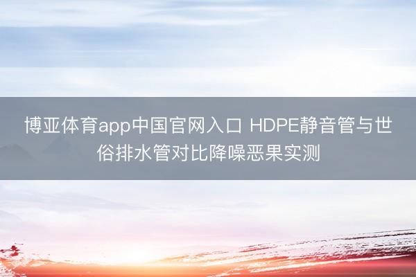 博亚体育app中国官网入口 HDPE静音管与世俗排水管对比降噪恶果实测