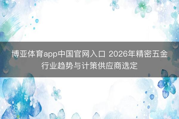 博亚体育app中国官网入口 2026年精密五金行业趋势与计策供应商选定