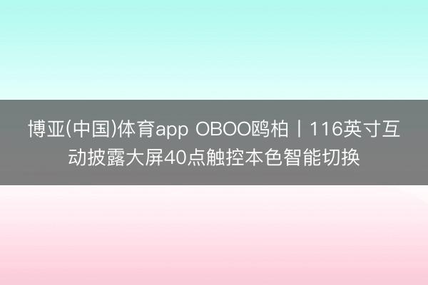 博亚(中国)体育app OBOO鸥柏丨116英寸互动披露大屏40点触控本色智能切换