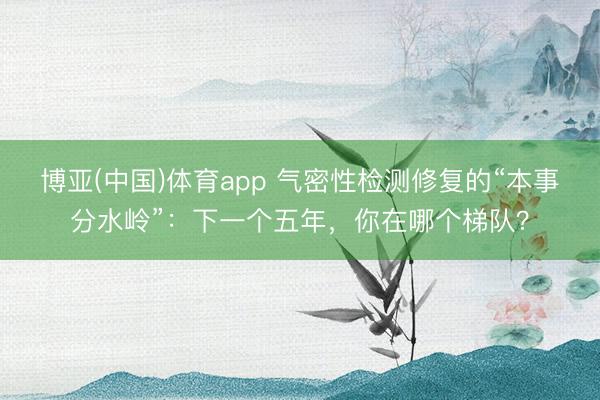 博亚(中国)体育app 气密性检测修复的“本事分水岭”：下一个五年，你在哪个梯队？