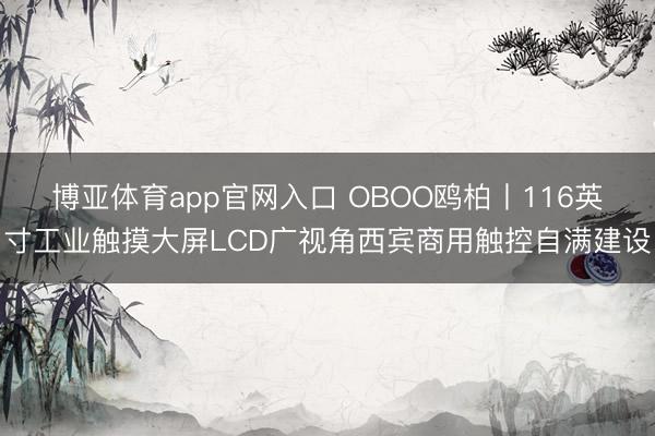 博亚体育app官网入口 OBOO鸥柏丨116英寸工业触摸大屏LCD广视角西宾商用触控自满建设