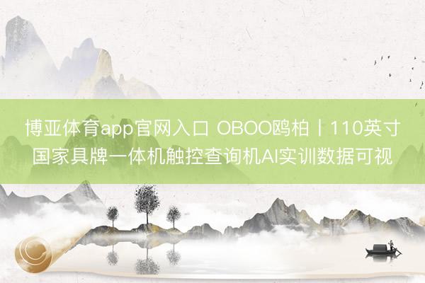 博亚体育app官网入口 OBOO鸥柏丨110英寸国家具牌一体机触控查询机AI实训数据可视
