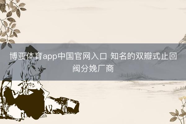 博亚体育app中国官网入口 知名的双瓣式止回阀分娩厂商