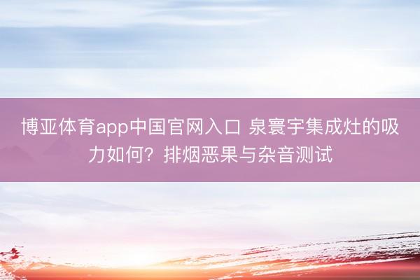 博亚体育app中国官网入口 泉寰宇集成灶的吸力如何？排烟恶果与杂音测试